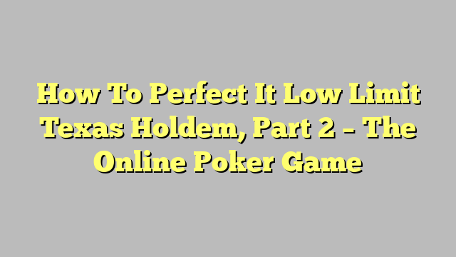 How To Perfect It Low Limit Texas Holdem, Part 2 – The Online Poker Game