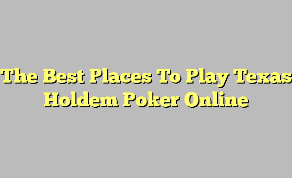 The Best Places To Play Texas Holdem Poker Online