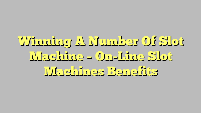 Winning A Number Of Slot Machine – On-Line Slot Machines Benefits