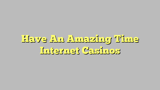 Have An Amazing Time Internet Casinos