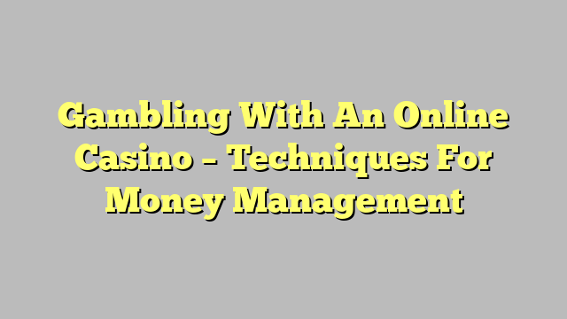 Gambling With An Online Casino – Techniques For Money Management