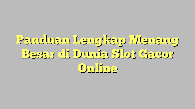 Panduan Lengkap Menang Besar di Dunia Slot Gacor Online